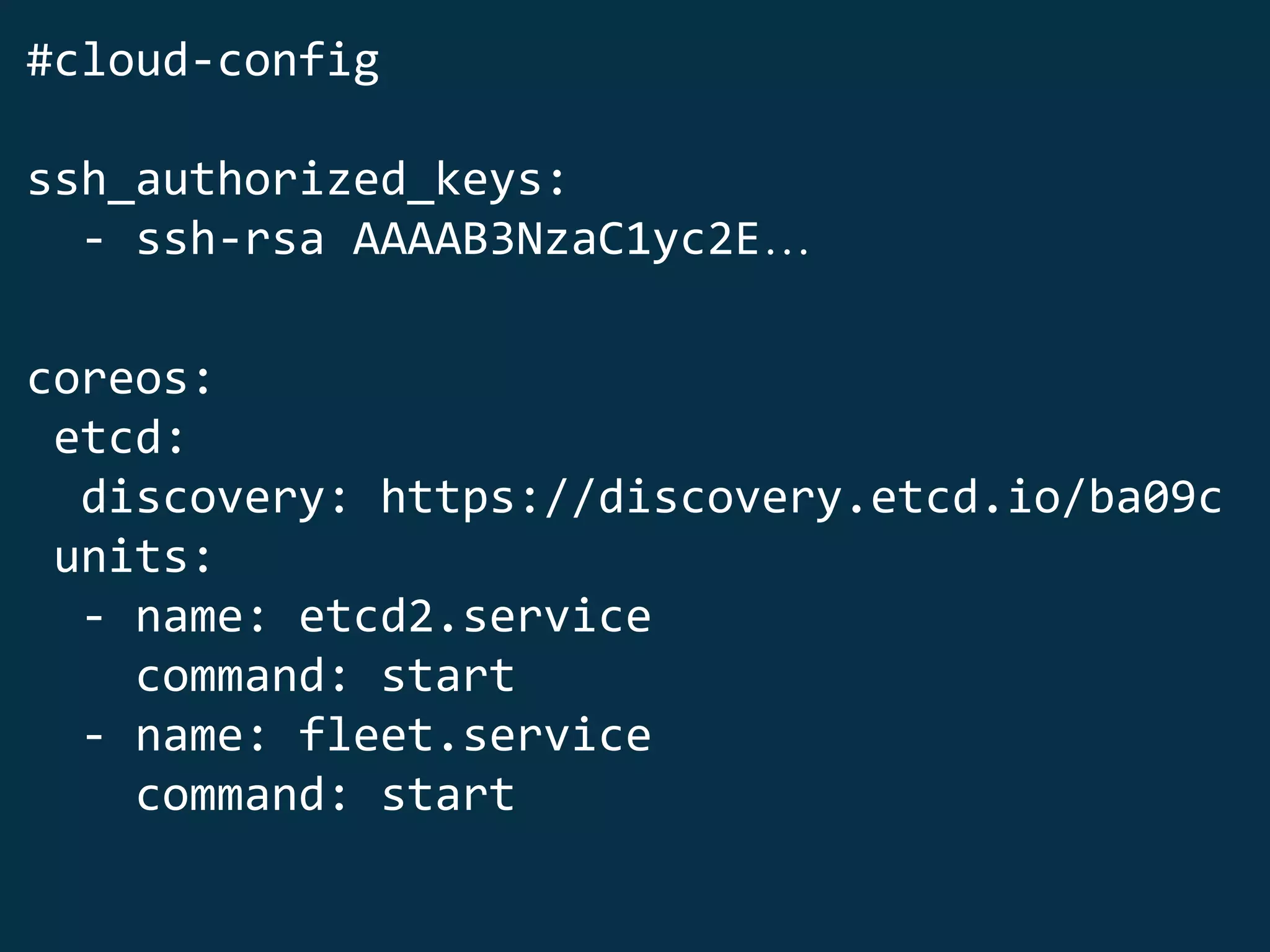 #cloud-config
ssh_authorized_keys:
- ssh-rsa AAAAB3NzaC1yc2E…
coreos:
etcd:
discovery: https://discovery.etcd.io/ba09c
units:
- name: etcd2.service
command: start
- name: fleet.service
command: start
 