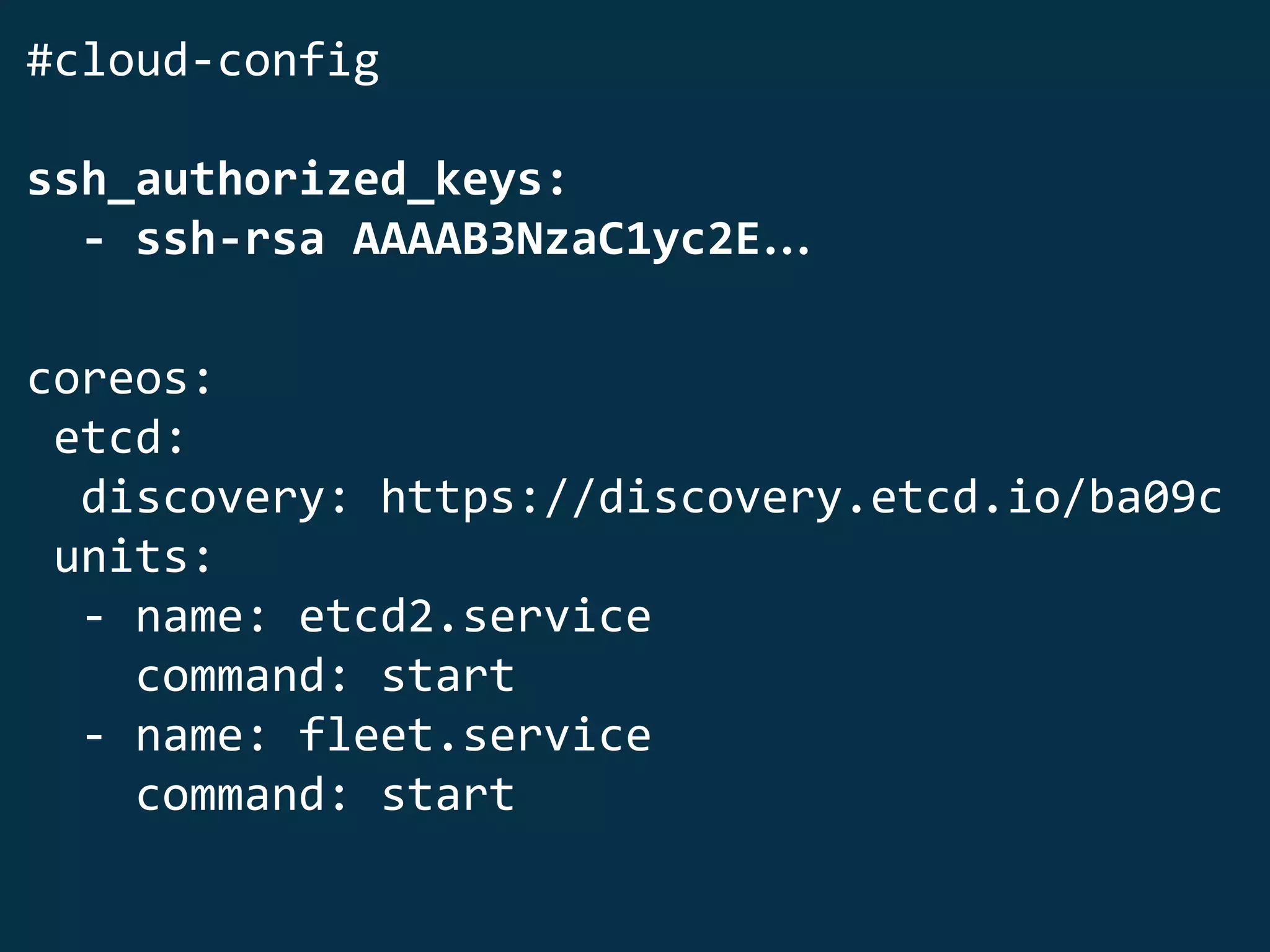 #cloud-config
ssh_authorized_keys:
- ssh-rsa AAAAB3NzaC1yc2E…
coreos:
etcd:
discovery: https://discovery.etcd.io/ba09c
units:
- name: etcd2.service
command: start
- name: fleet.service
command: start
 