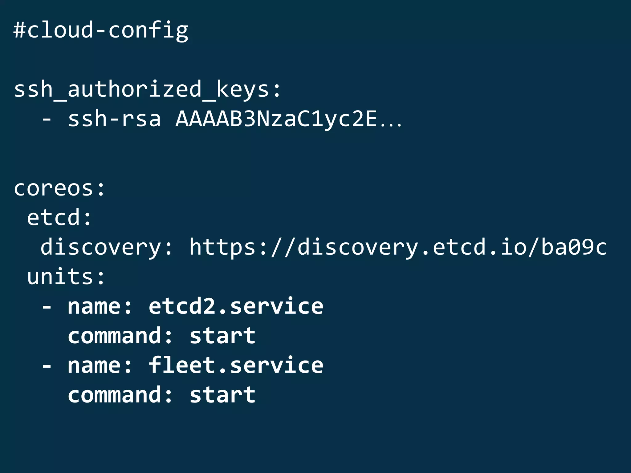 #cloud-config
ssh_authorized_keys:
- ssh-rsa AAAAB3NzaC1yc2E…
coreos:
etcd:
discovery: https://discovery.etcd.io/ba09c
units:
- name: etcd2.service
command: start
- name: fleet.service
command: start
 