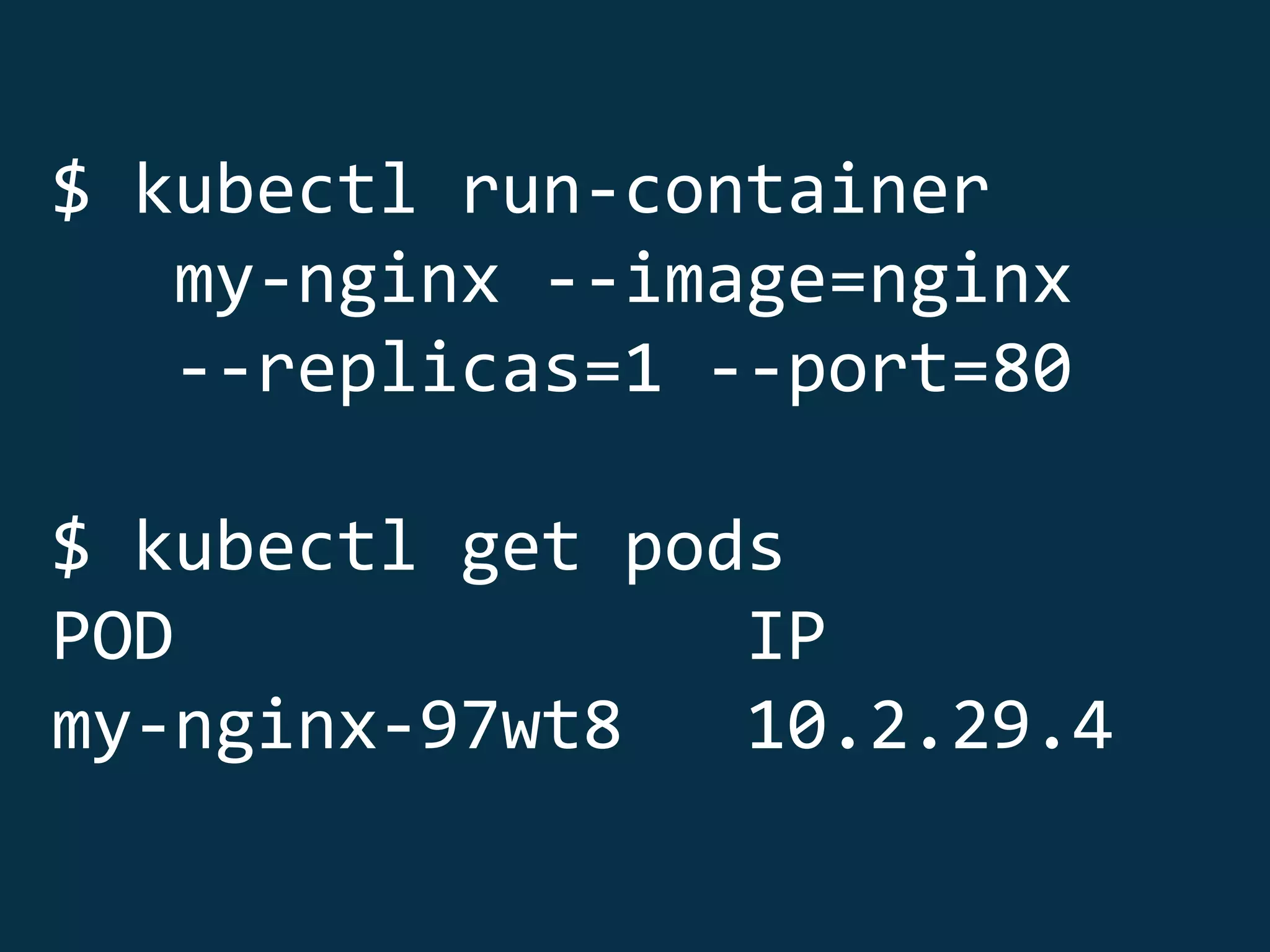 $ kubectl run-container
my-nginx --image=nginx
--replicas=1 --port=80
$ kubectl get pods
POD IP
my-nginx-97wt8 10.2.29.4
 