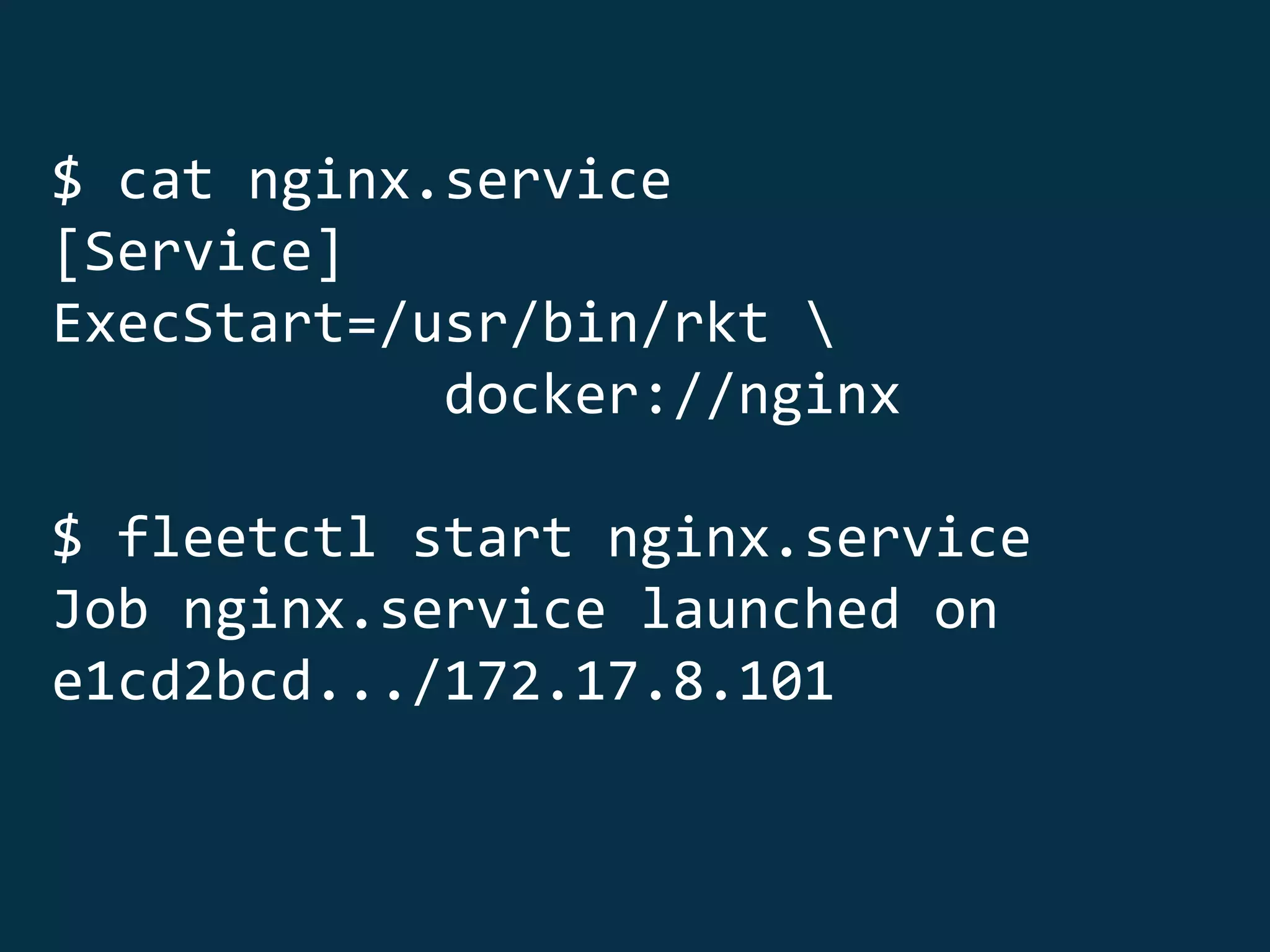 $ cat nginx.service
[Service]
ExecStart=/usr/bin/rkt 
docker://nginx
$ fleetctl start nginx.service
Job nginx.service launched on
e1cd2bcd.../172.17.8.101
 