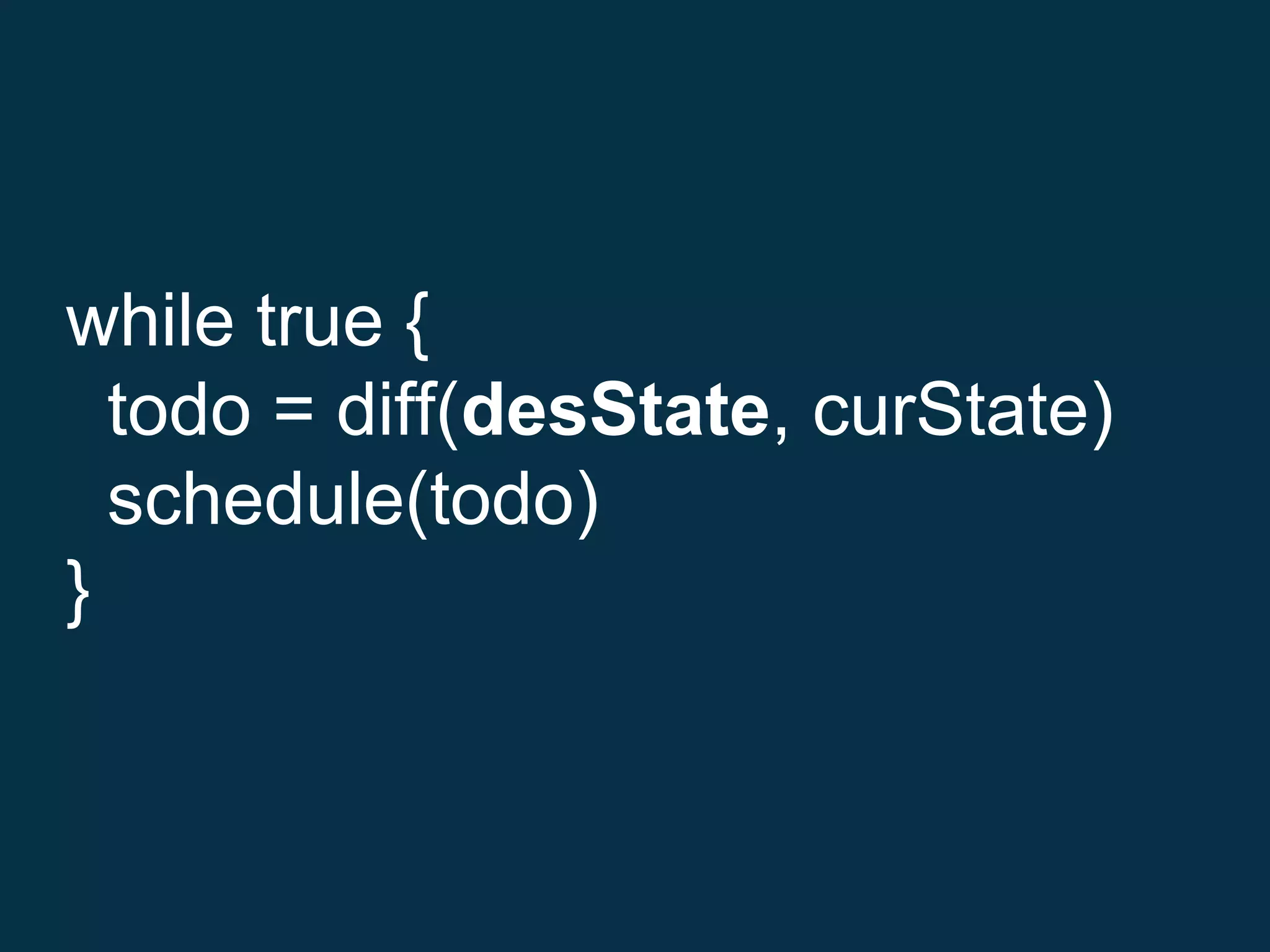 while true {
todo = diff(desState, curState)
schedule(todo)
}
 