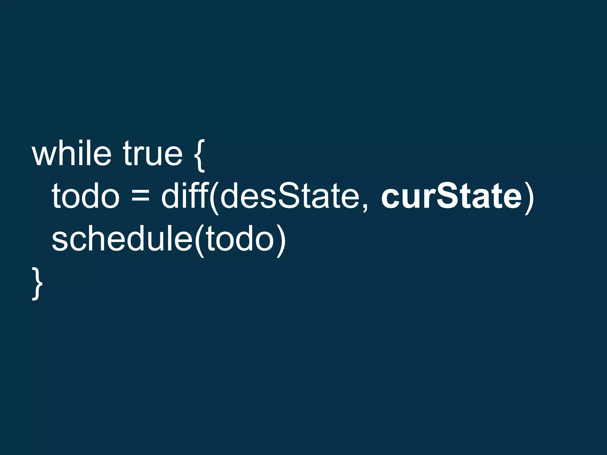 while true {
todo = diff(desState, curState)
schedule(todo)
}
 