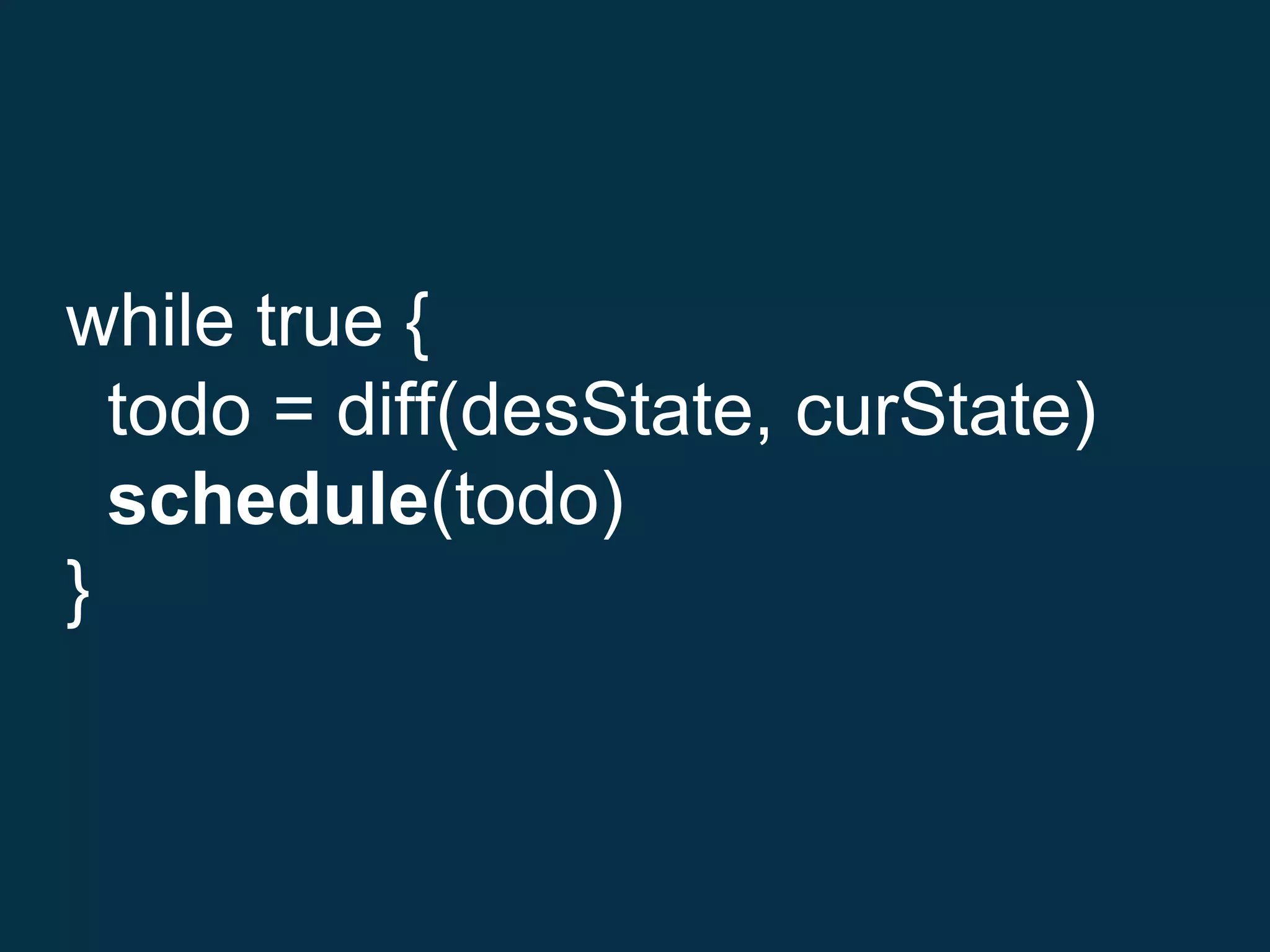 while true {
todo = diff(desState, curState)
schedule(todo)
}
 