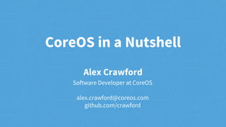 CoreOS in a Nutshell
Alex Crawford
Software Developer at CoreOS
alex.crawford@coreos.com
github.com/crawford
 