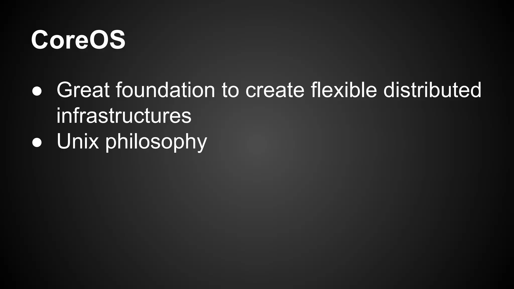 CoreOS
● Great foundation to create flexible distributed
infrastructures
● Unix philosophy
 