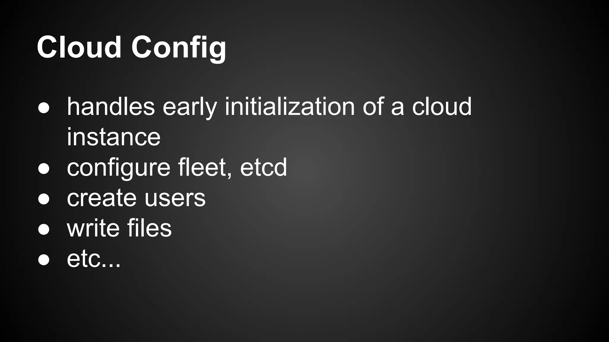 Cloud Config
● handles early initialization of a cloud
instance
● configure fleet, etcd
● create users
● write files
● etc...
 