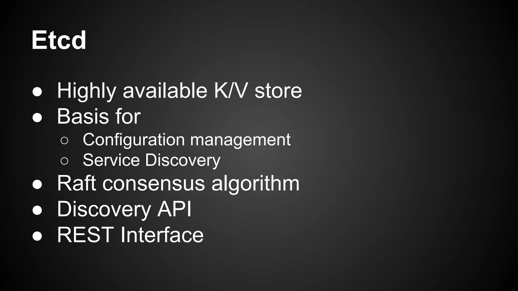 Etcd
● Highly available K/V store
● Basis for
○ Configuration management
○ Service Discovery
● Raft consensus algorithm
● Discovery API
● REST Interface
 