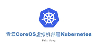 青云CoreOS虚拟机部署Kubernetes
Felix.Liang
 