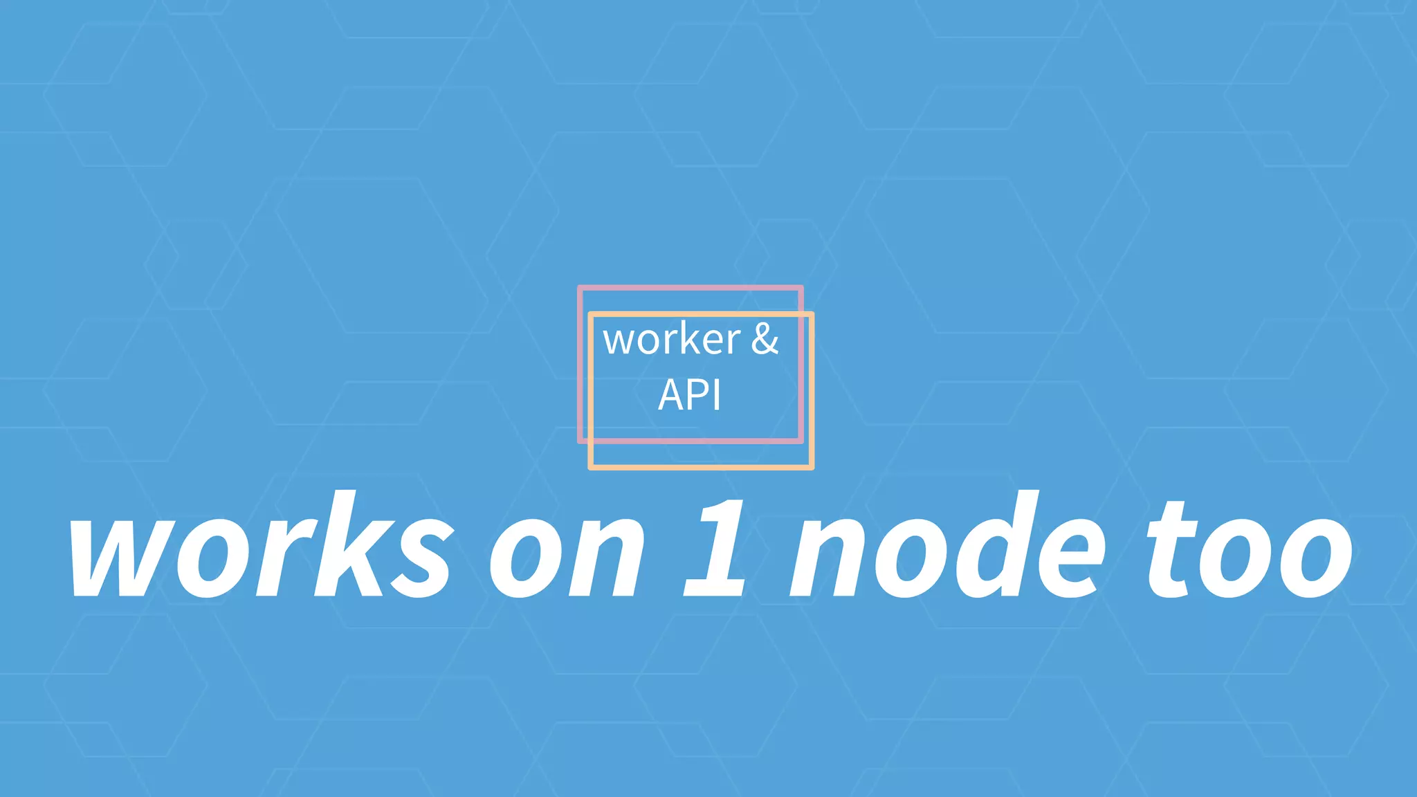 worker &
API
works on 1 node too
 