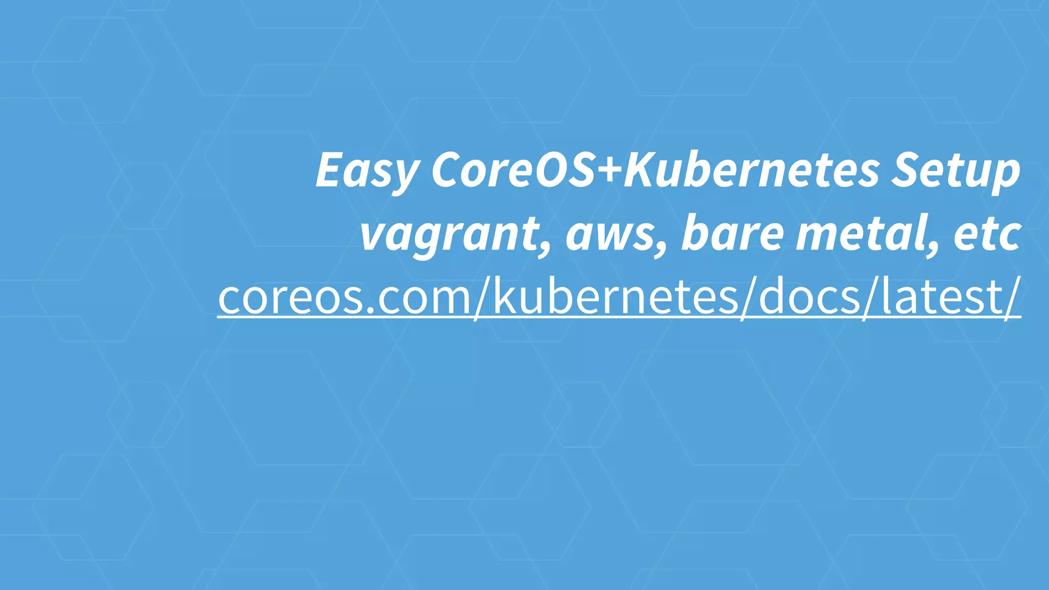 Easy CoreOS+Kubernetes Setup
vagrant, aws, bare metal, etc
coreos.com/kubernetes/docs/latest/
 