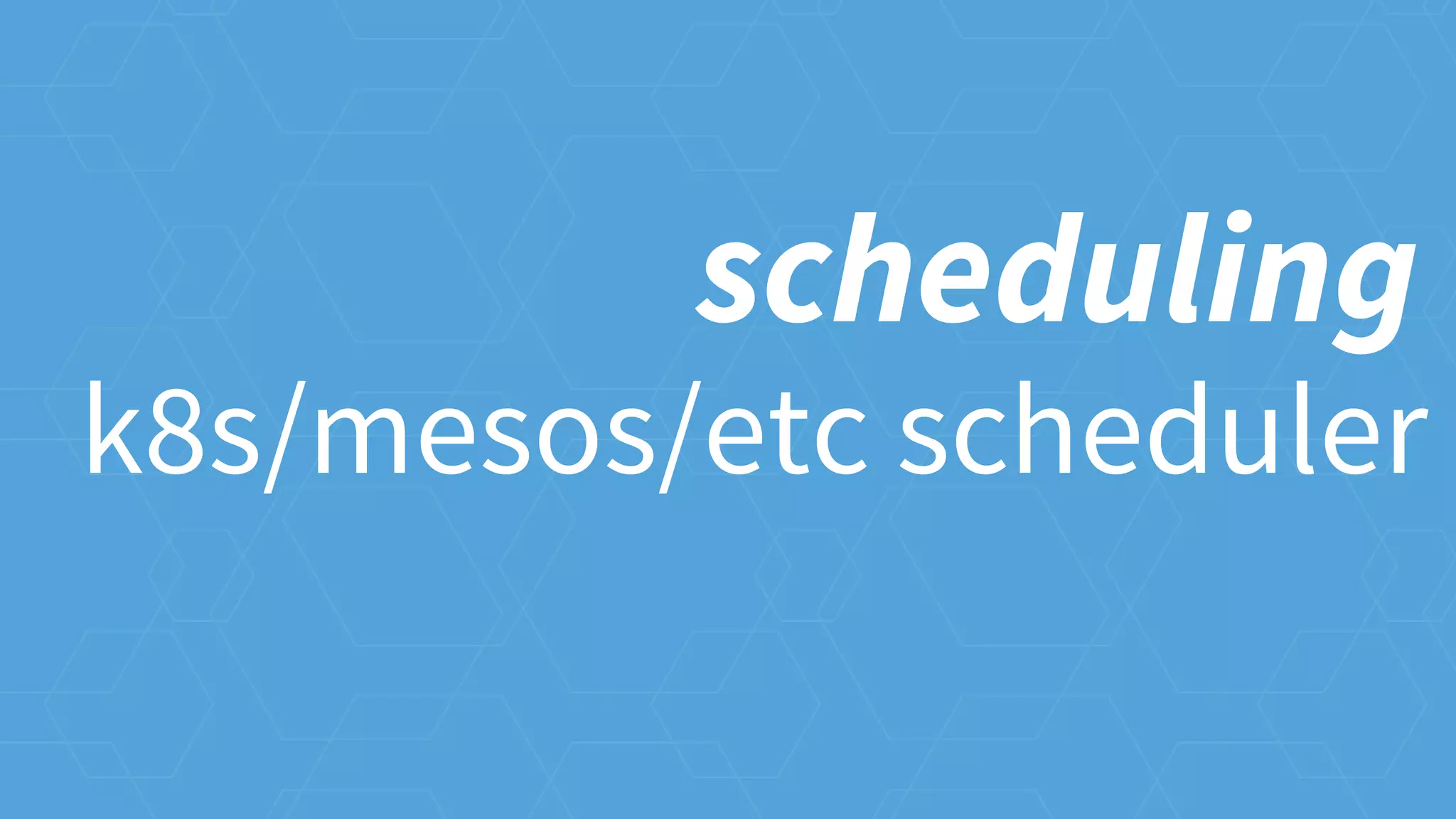 k8s/mesos/etc scheduler
scheduling
 