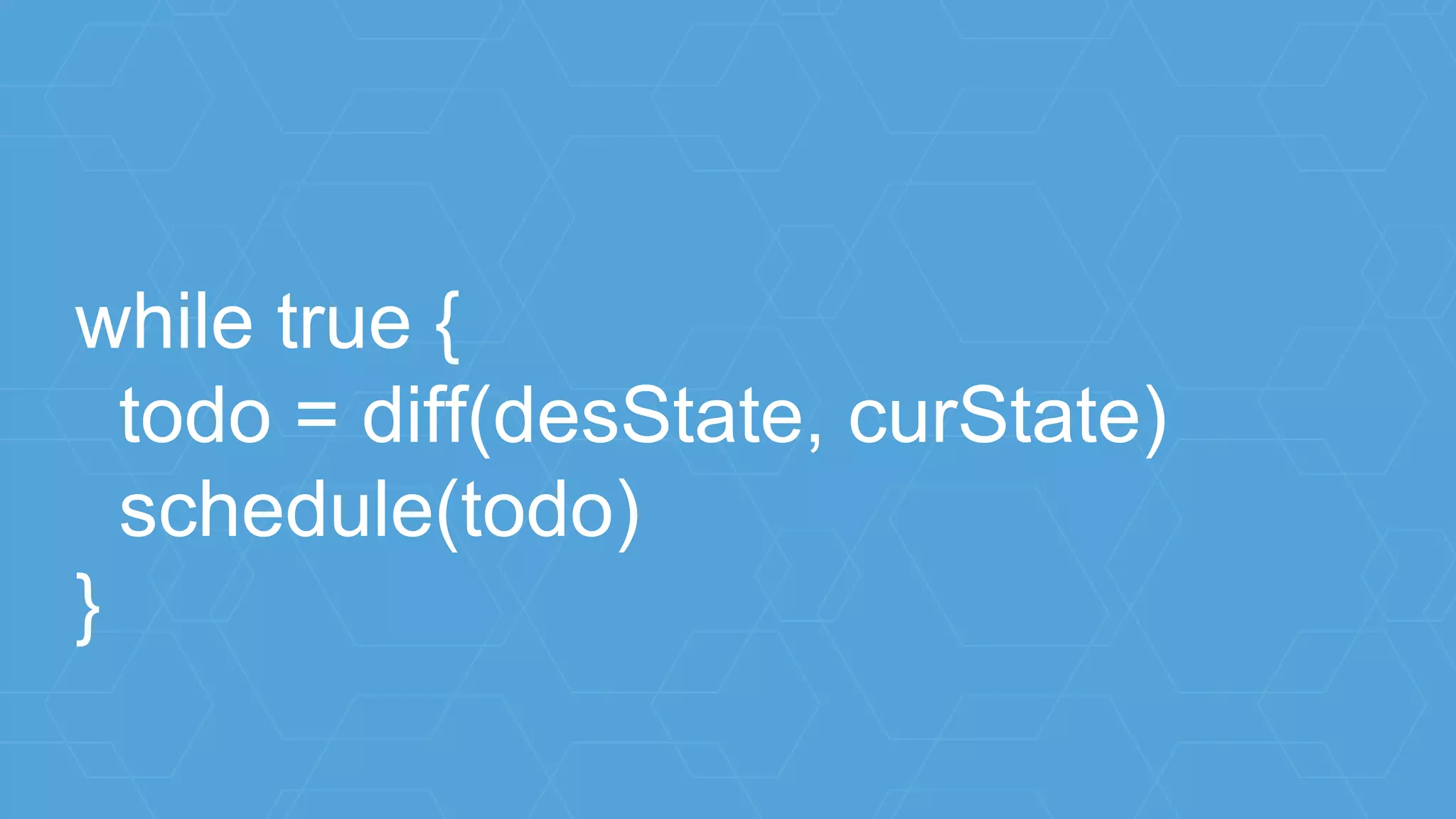 while true {
todo = diff(desState, curState)
schedule(todo)
}
 