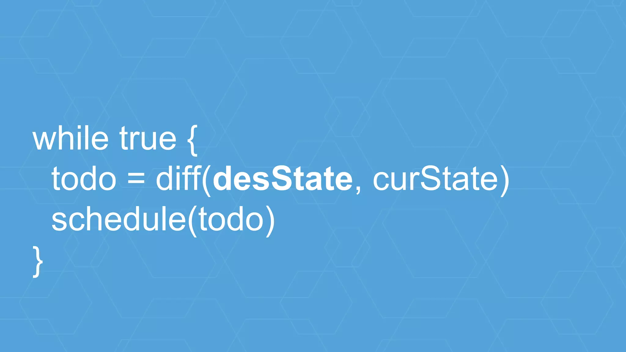 while true {
todo = diff(desState, curState)
schedule(todo)
}
 