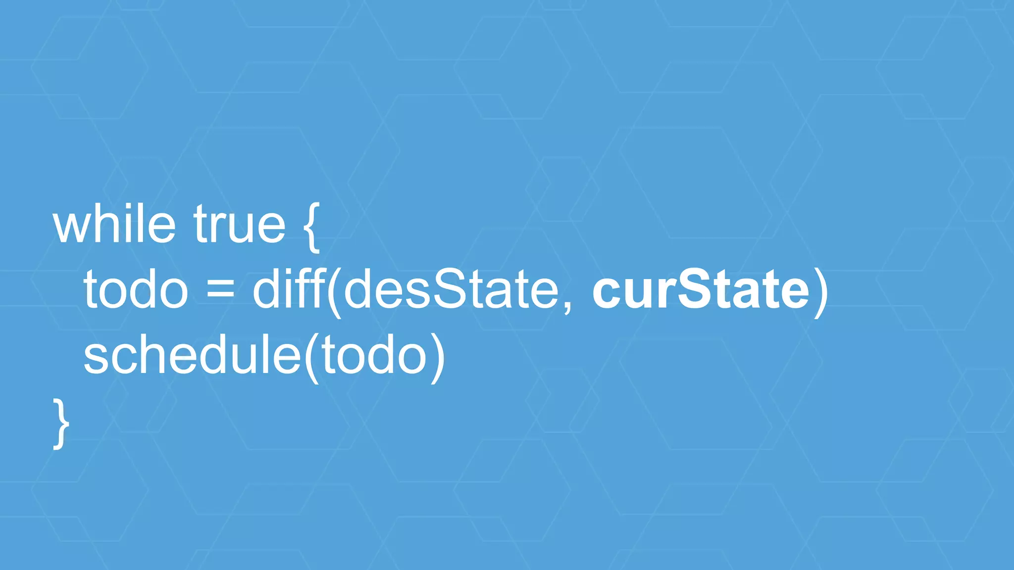 while true {
todo = diff(desState, curState)
schedule(todo)
}
 
