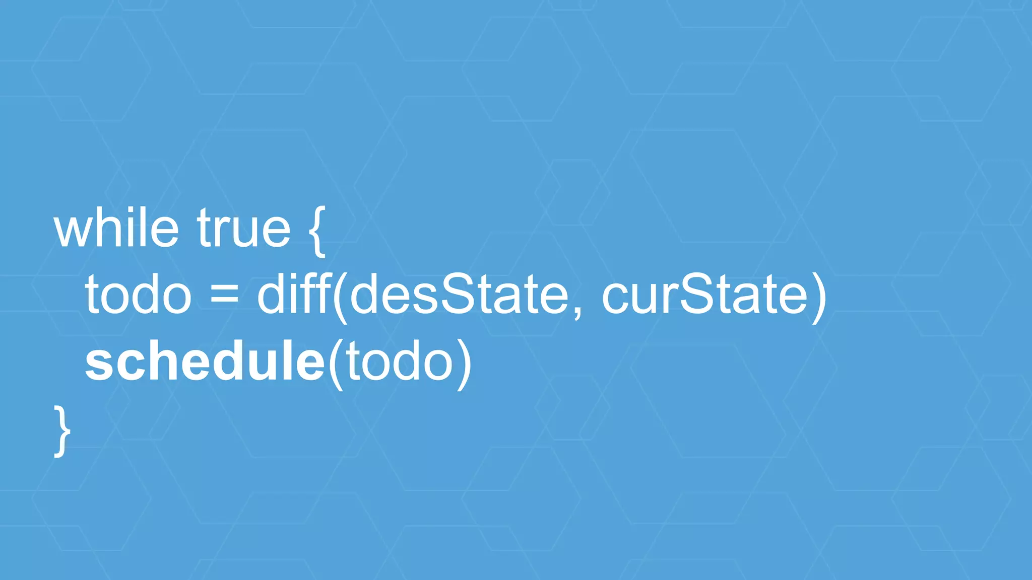 while true {
todo = diff(desState, curState)
schedule(todo)
}
 