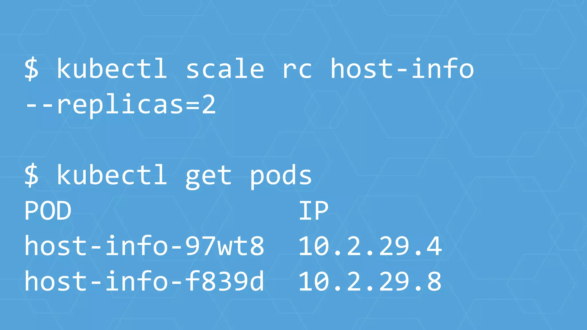 $ kubectl scale rc host-info
--replicas=2
$ kubectl get pods
POD IP
host-info-97wt8 10.2.29.4
host-info-f839d 10.2.29.8
 
