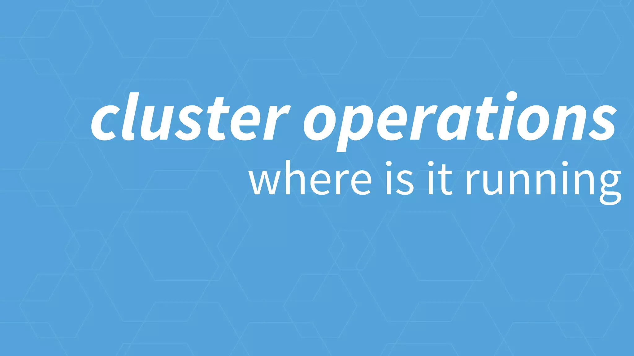 where is it running
cluster operations
 