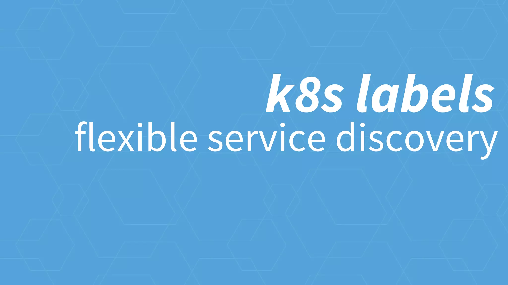 flexible service discovery
k8s labels
 