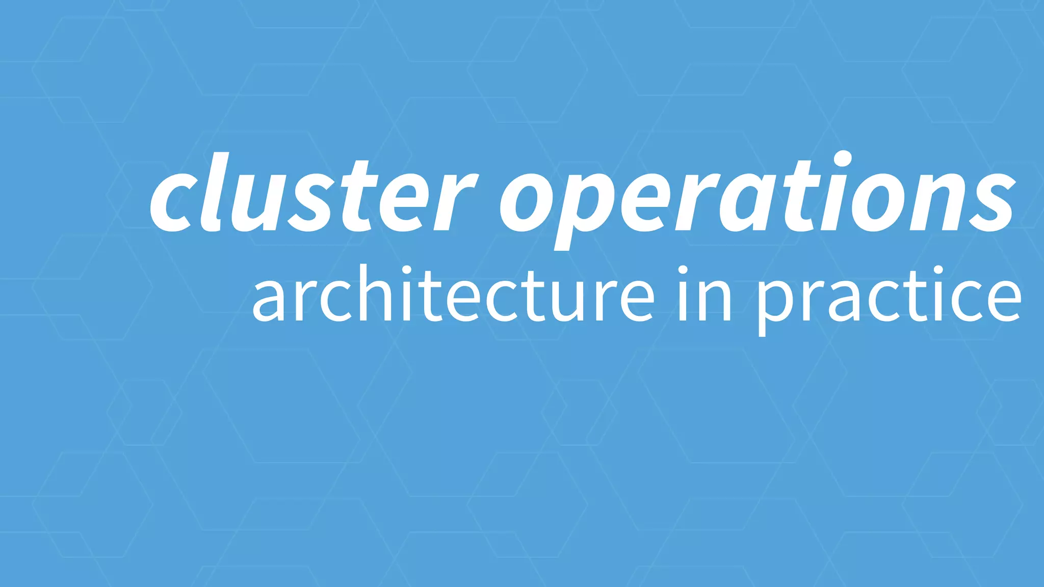 architecture in practice
cluster operations
 