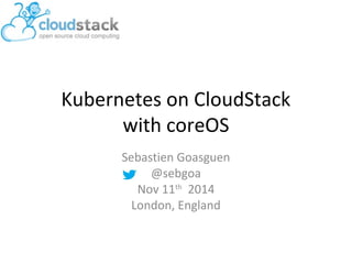 Kubernetes on CloudStack 
with coreOS 
Sebastien Goasguen 
@sebgoa 
Nov 11th 2014 
London, England 
 
