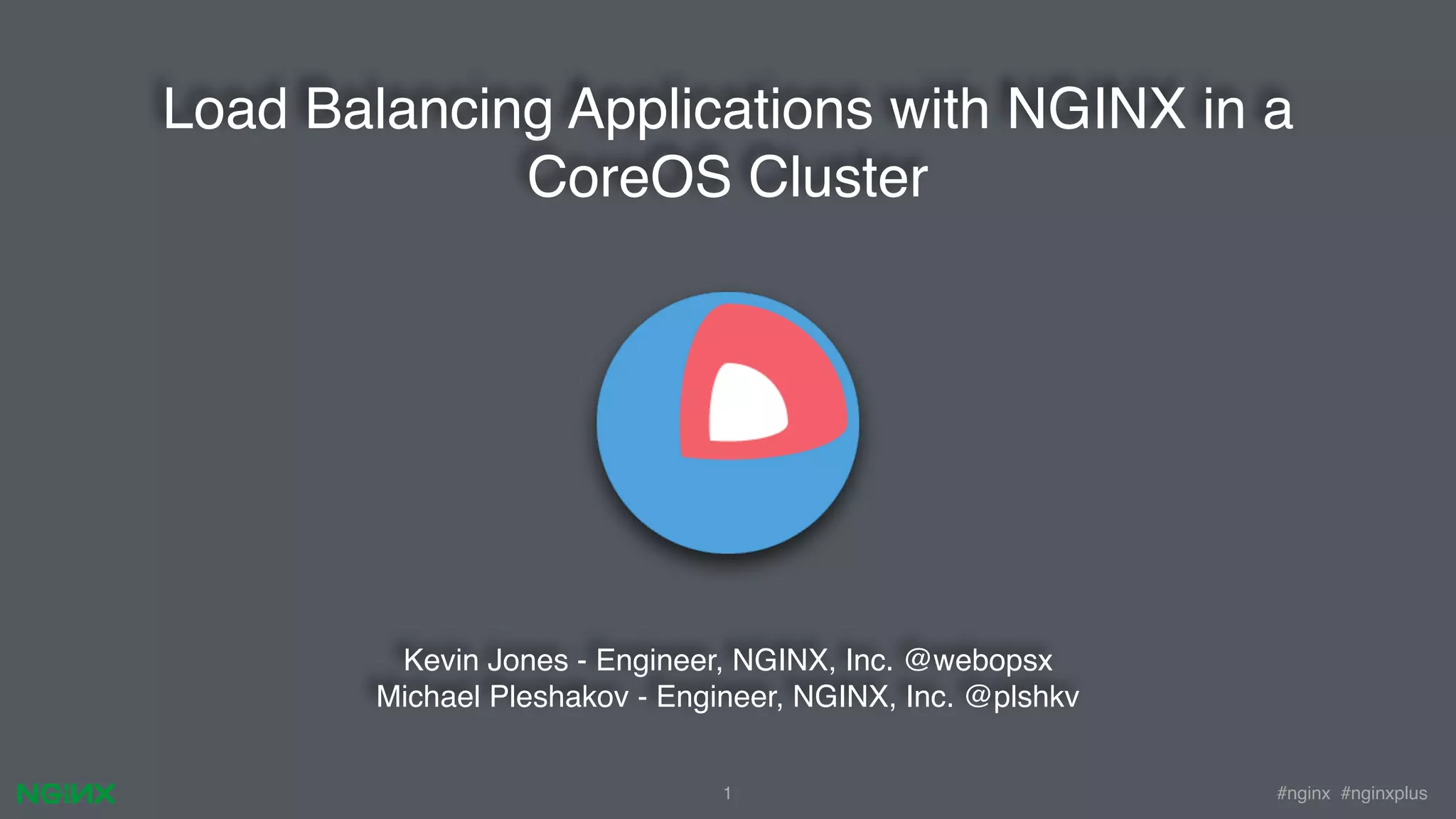 #nginx #nginxplus Load Balancing Applications with NGINX in a CoreOS Cluster 1 Kevin Jones - Engineer, NGINX, Inc. @webopsx Michael Pleshakov - Engineer, NGINX, Inc. @plshkv 