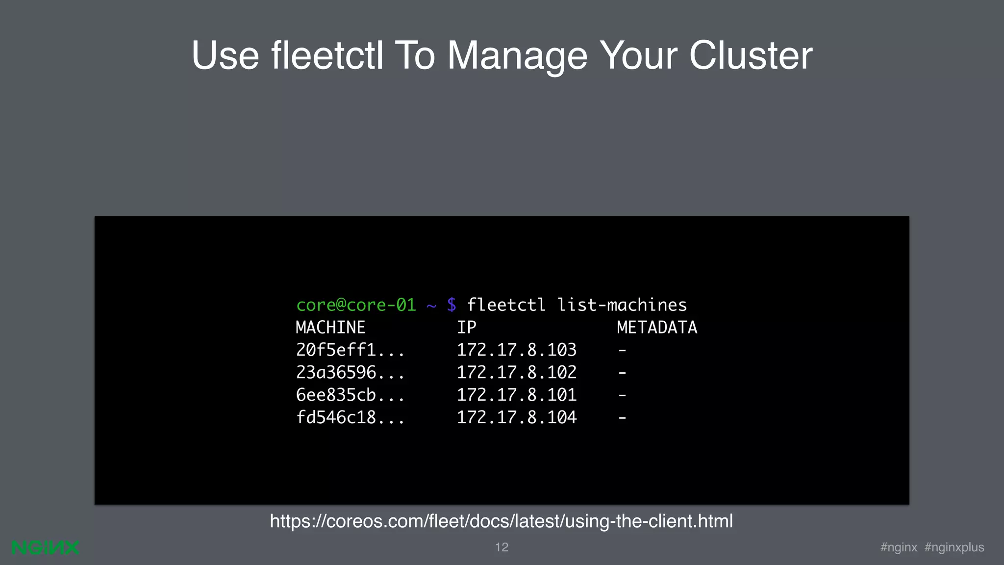 #nginx #nginxplus12 core@core-01 ~ $ fleetctl list-machines MACHINE IP METADATA 20f5eff1... 172.17.8.103 - 23a36596... 172.17.8.102 - 6ee835cb... 172.17.8.101 - fd546c18... 172.17.8.104 - Use ﬂeetctl To Manage Your Cluster https://coreos.com/ﬂeet/docs/latest/using-the-client.html 