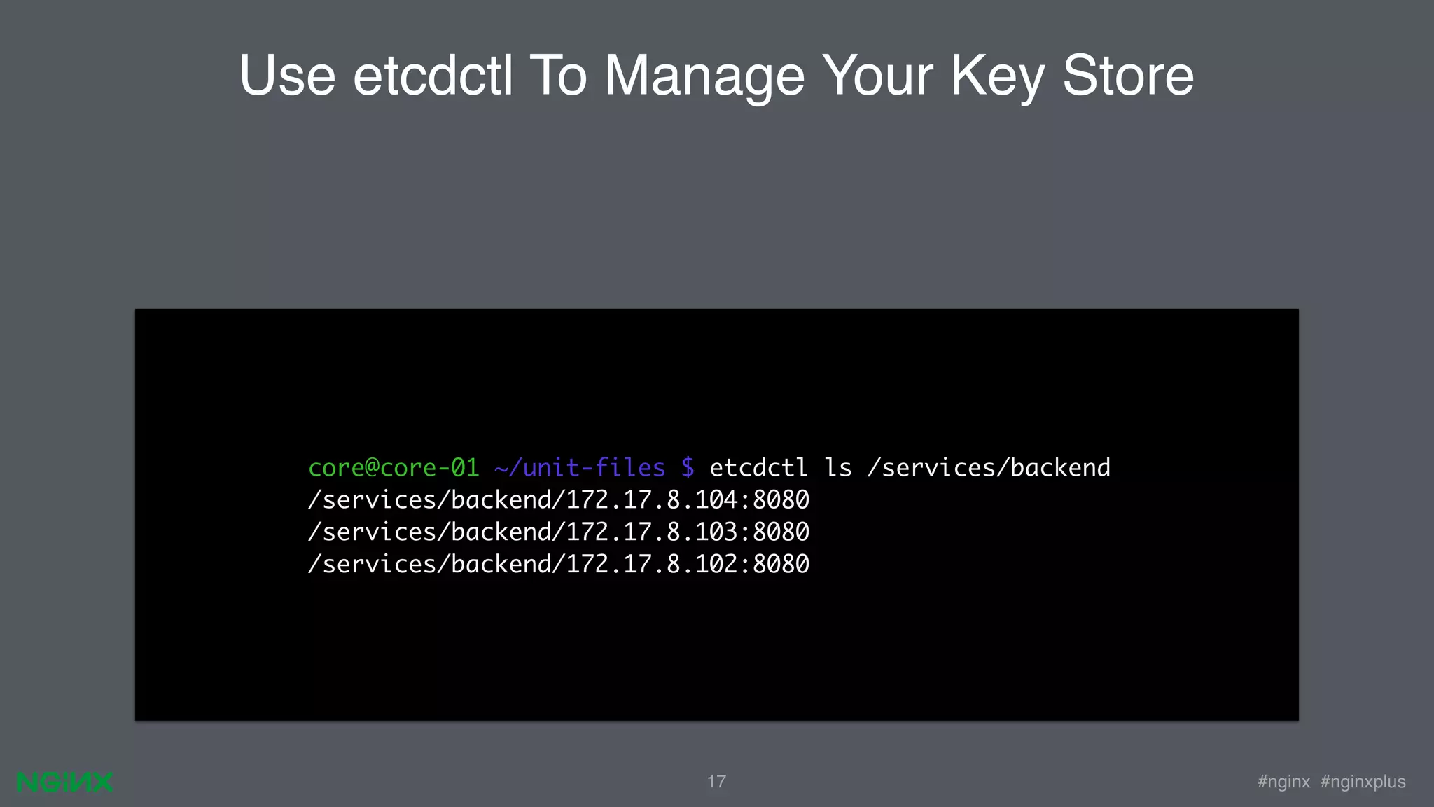 #nginx #nginxplus17 core@core-01 ~/unit-files $ etcdctl ls /services/backend /services/backend/172.17.8.104:8080 /services/backend/172.17.8.103:8080 /services/backend/172.17.8.102:8080 Use etcdctl To Manage Your Key Store 