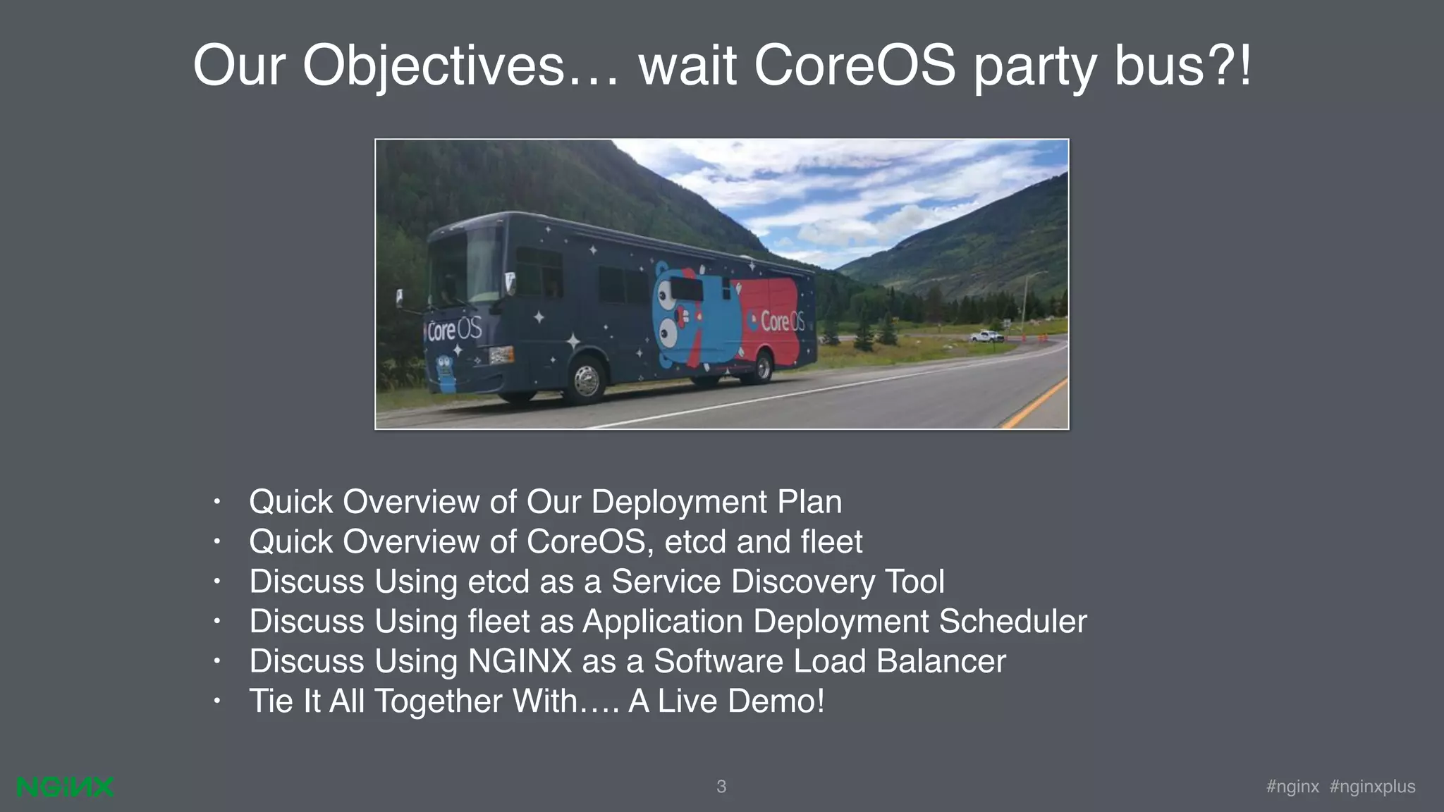 #nginx #nginxplus3 • Quick Overview of Our Deployment Plan • Quick Overview of CoreOS, etcd and ﬂeet • Discuss Using etcd as a Service Discovery Tool • Discuss Using ﬂeet as Application Deployment Scheduler • Discuss Using NGINX as a Software Load Balancer • Tie It All Together With…. A Live Demo! Our Objectives… wait CoreOS party bus?! 