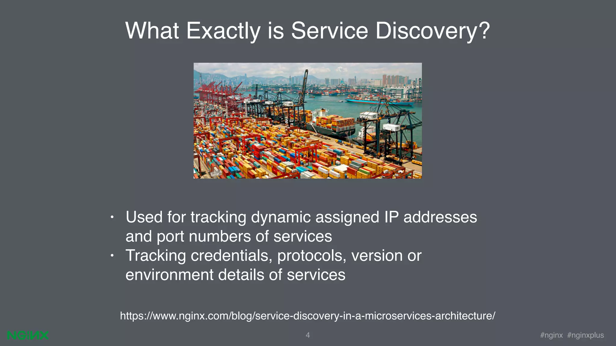 #nginx #nginxplus4 What Exactly is Service Discovery? https://www.nginx.com/blog/service-discovery-in-a-microservices-architecture/ • Used for tracking dynamic assigned IP addresses and port numbers of services • Tracking credentials, protocols, version or environment details of services 