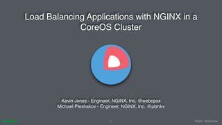 #nginx #nginxplus
Load Balancing Applications with NGINX in a
CoreOS Cluster
1
Kevin Jones - Engineer, NGINX, Inc. @webopsx
Michael Pleshakov - Engineer, NGINX, Inc. @plshkv
 