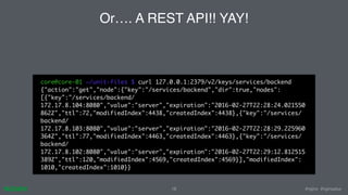 #nginx #nginxplus18
Or…. A REST API!! YAY!
core@core-01 ~/unit-files $ curl 127.0.0.1:2379/v2/keys/services/backend
{"acti...