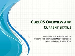 COREOS OVERVIEW AND
CURRENT STATUS
Presenter Name: Sreenivas Makam
Presented at: Open source Meetup Bangalore
Presentation Date: April 16, 2016
 