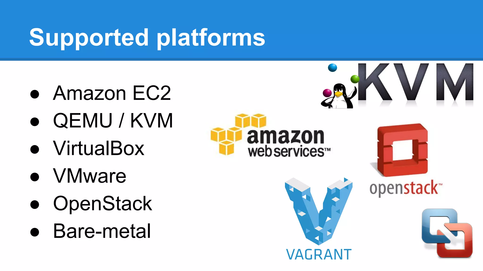 Supported platforms
â—Ź Amazon EC2
â—Ź QEMU / KVM
â—Ź VirtualBox
â—Ź VMware
â—Ź OpenStack
â—Ź Bare-metal
