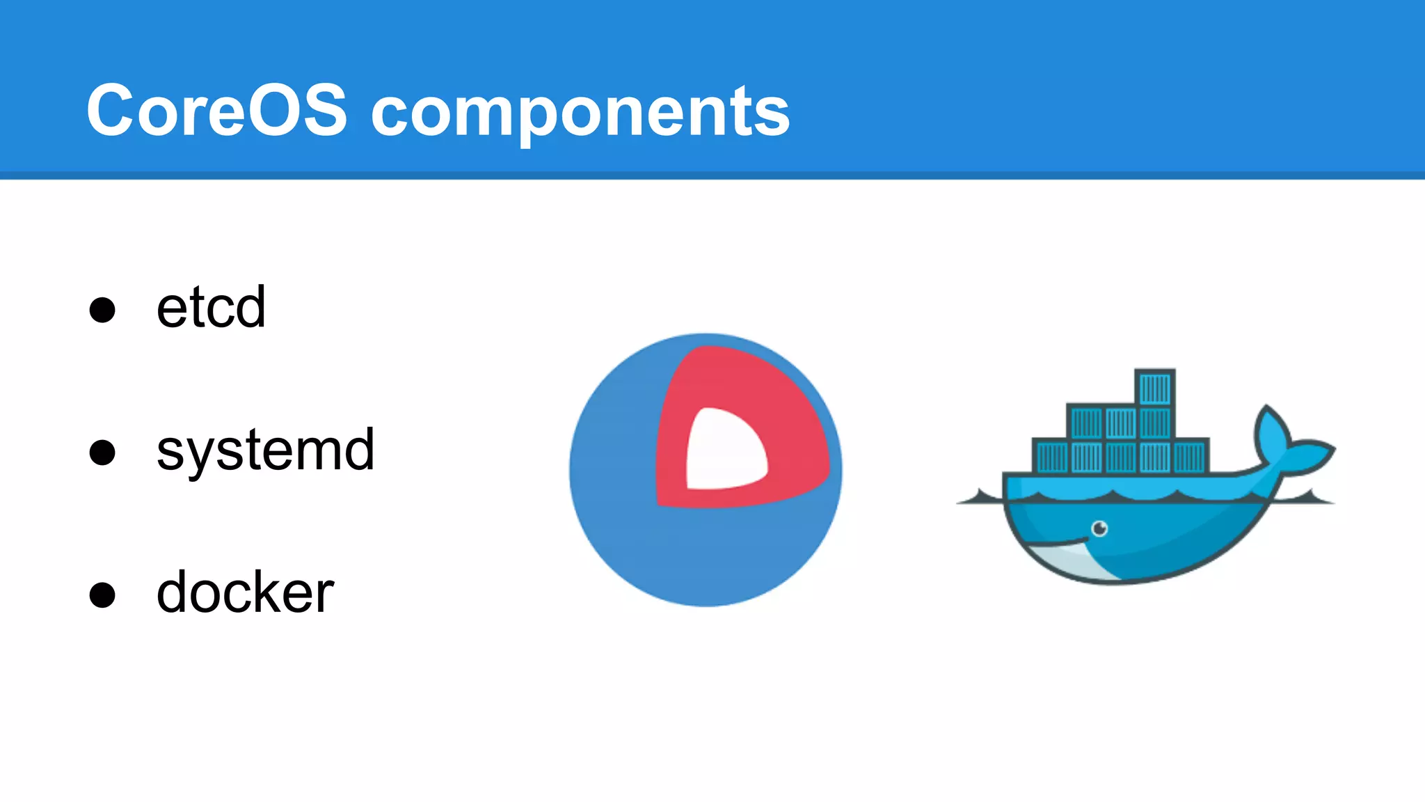 CoreOS components
â—Ź etcd
â—Ź systemd
â—Ź docker