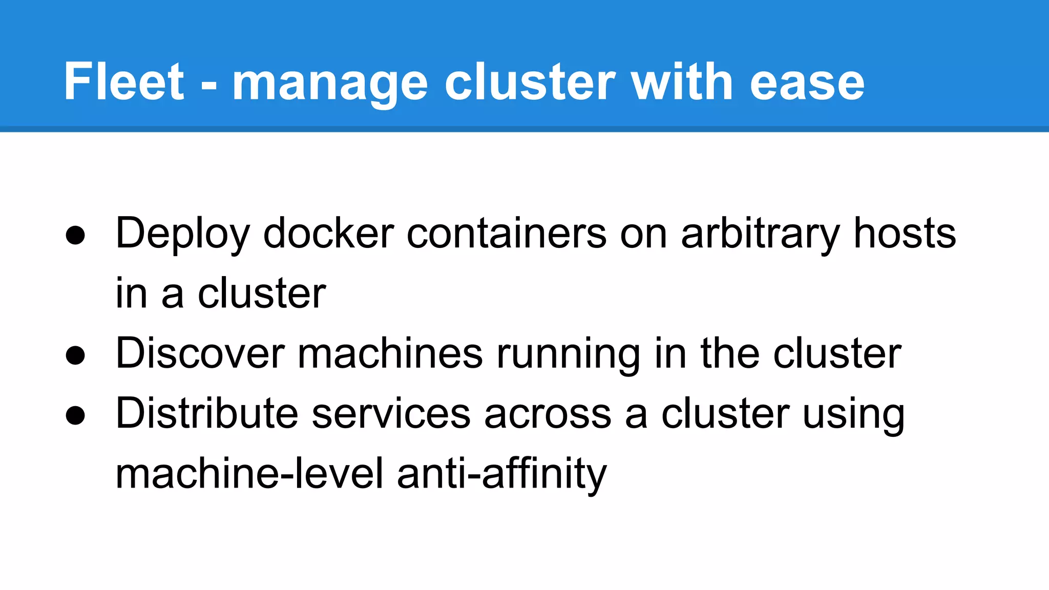 Fleet - manage cluster with ease
â—Ź Deploy docker containers on arbitrary hosts
in a cluster
â—Ź Discover machines running in the cluster
â—Ź Distribute services across a cluster using
machine-level anti-affinity