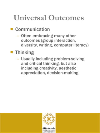 Universal Outcomes Communication Often embracing many other outcomes (group interaction, diversity, writing, computer literacy) Thinking Usually including problem-solving and critical thinking, but also including creativity, aesthetic appreciation, decision-making 