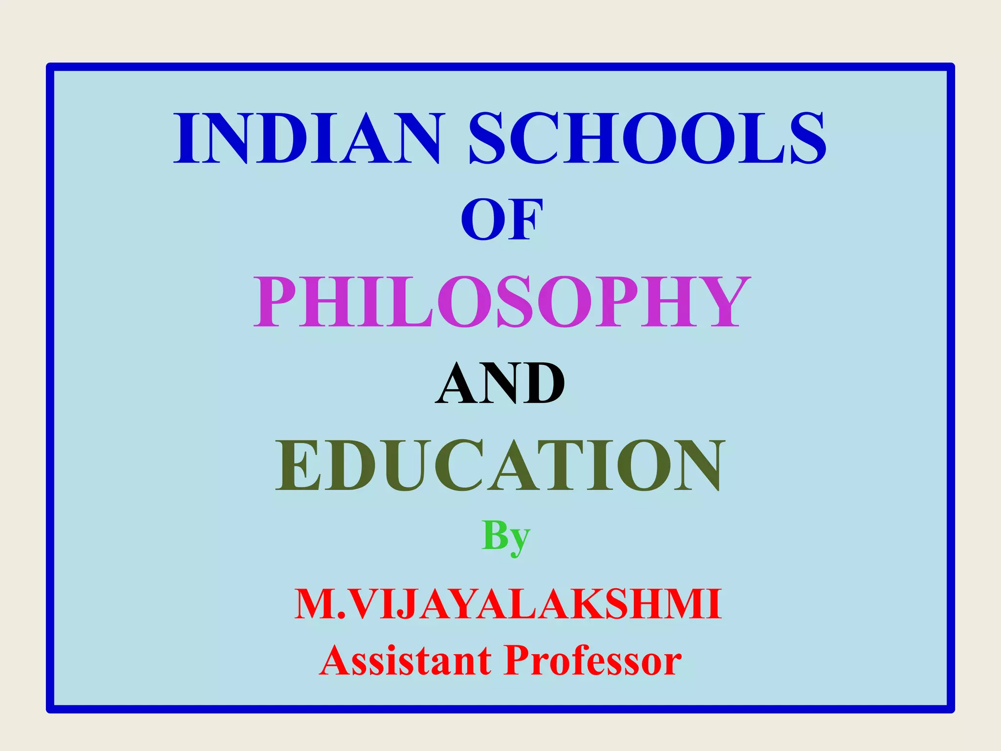 INDIAN SCHOOLS
OF
PHILOSOPHY
AND
EDUCATION
By
M.VIJAYALAKSHMI
Assistant Professor
 