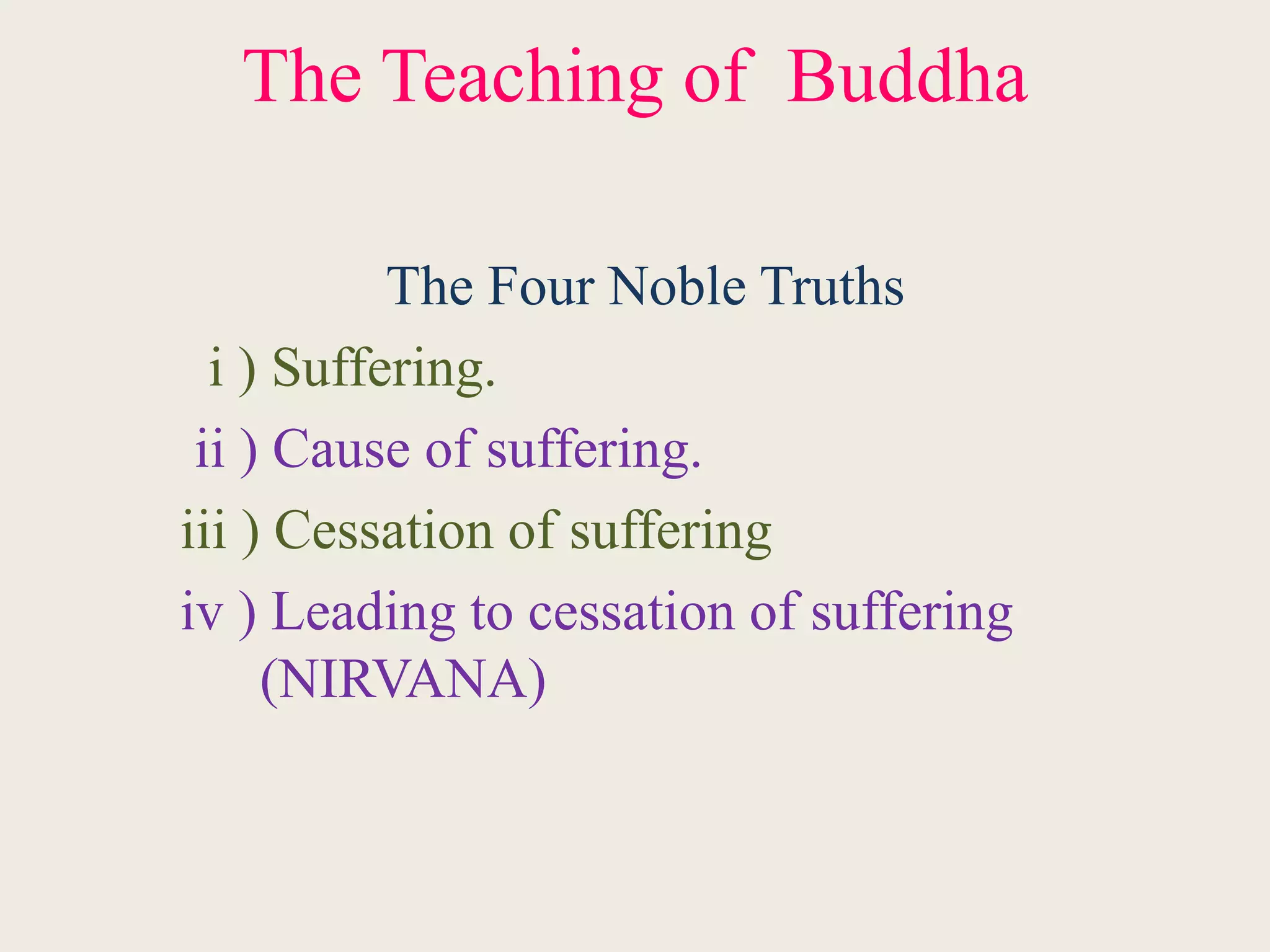 The Teaching of Buddha
The Four Noble Truths
i ) Suffering.
ii ) Cause of suffering.
iii ) Cessation of suffering
iv ) Leading to cessation of suffering
(NIRVANA)
 