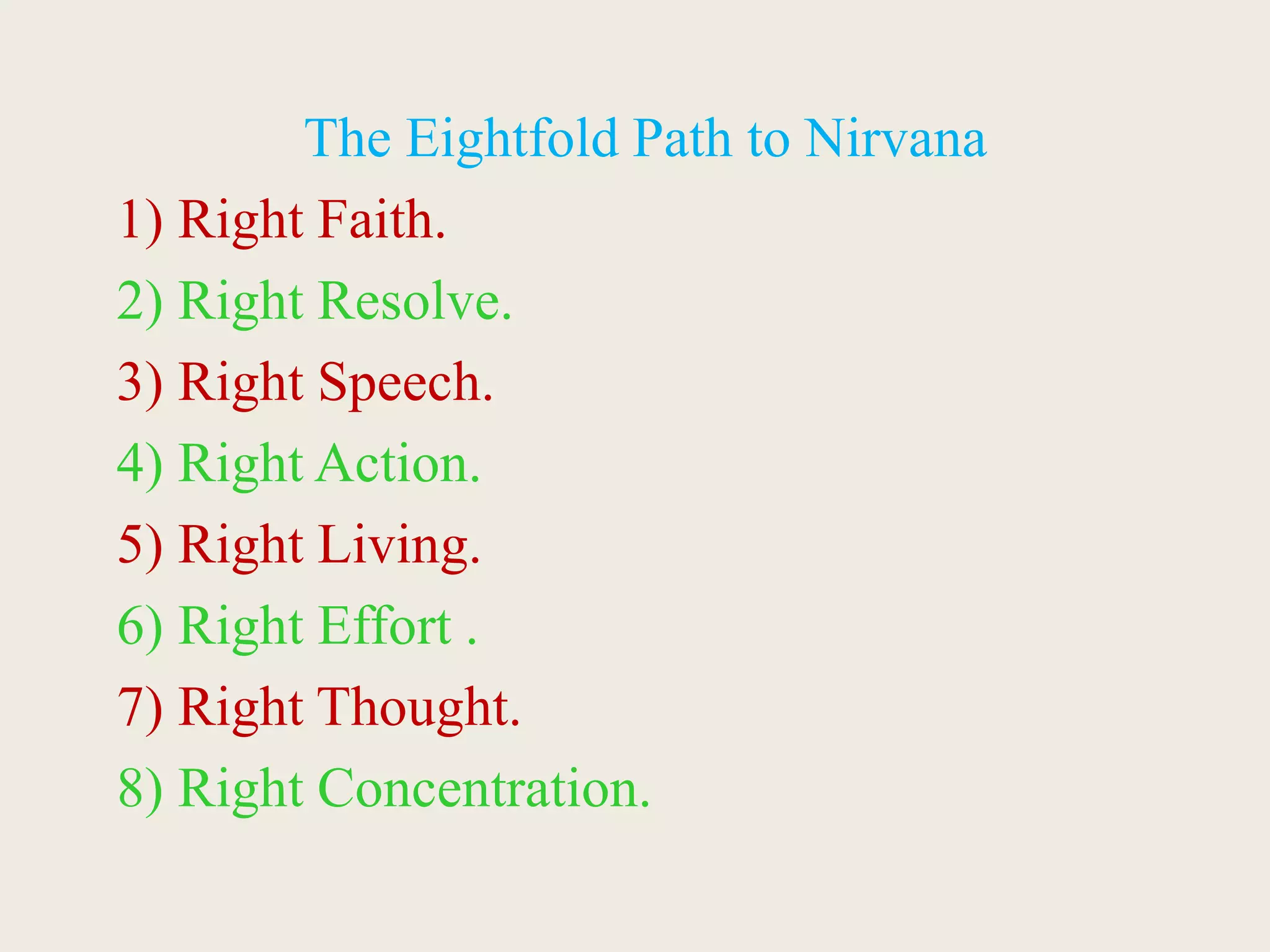The Eightfold Path to Nirvana
1) Right Faith.
2) Right Resolve.
3) Right Speech.
4) Right Action.
5) Right Living.
6) Right Effort .
7) Right Thought.
8) Right Concentration.
 