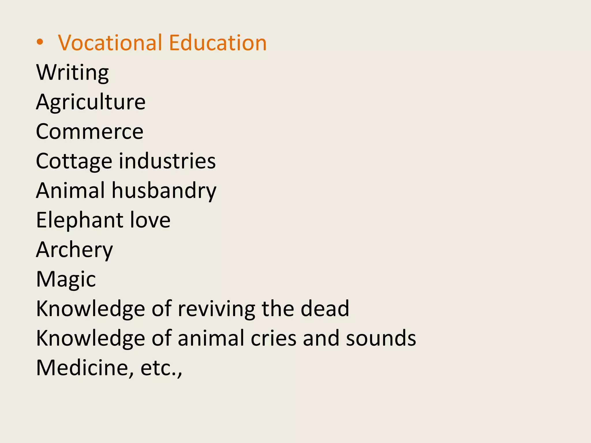 • Vocational Education
Writing
Agriculture
Commerce
Cottage industries
Animal husbandry
Elephant love
Archery
Magic
Knowledge of reviving the dead
Knowledge of animal cries and sounds
Medicine, etc.,
 