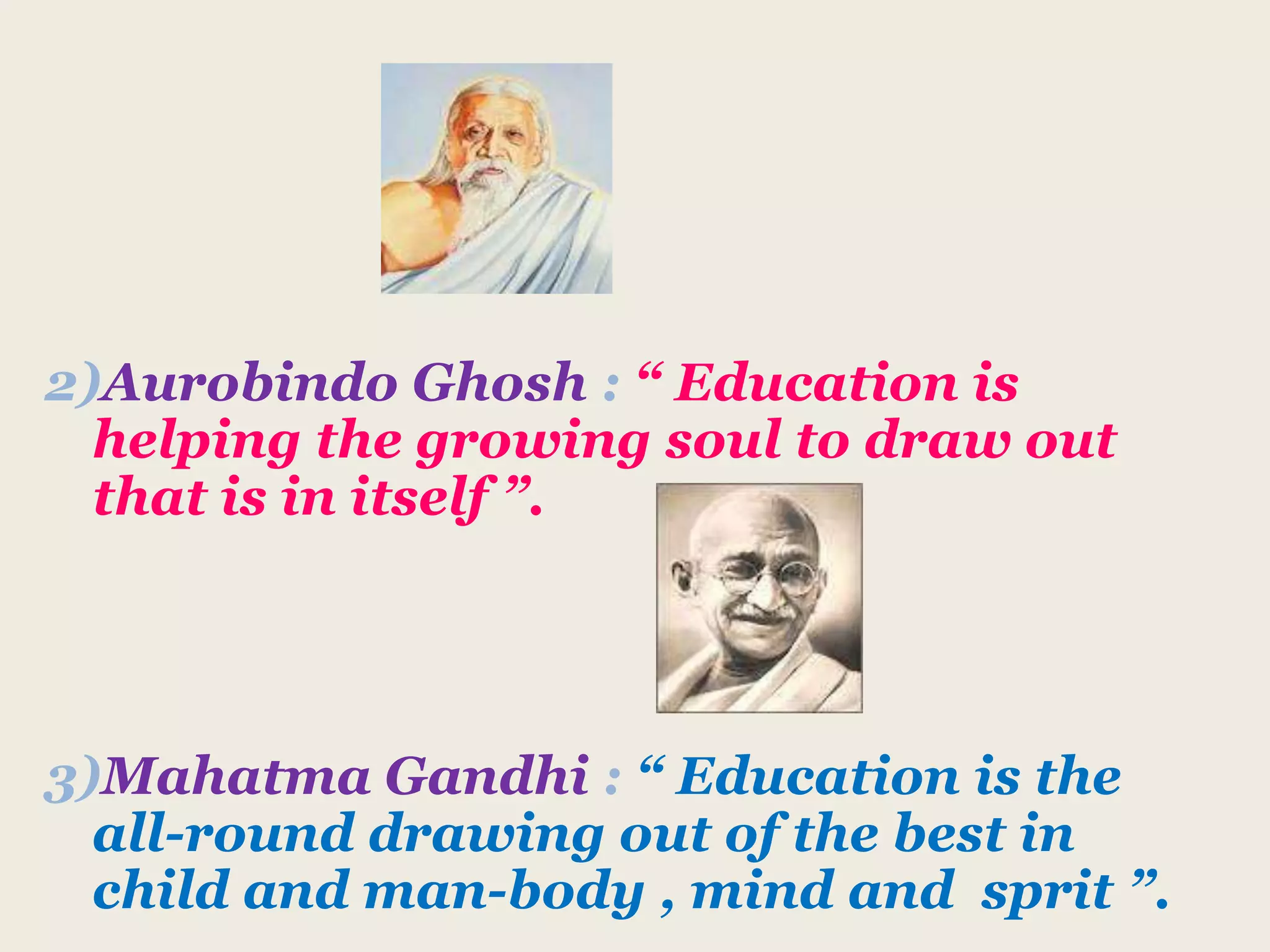 2)Aurobindo Ghosh : “ Education is
helping the growing soul to draw out
that is in itself ”.
3)Mahatma Gandhi : “ Education is the
all-round drawing out of the best in
child and man-body , mind and sprit ”.
 