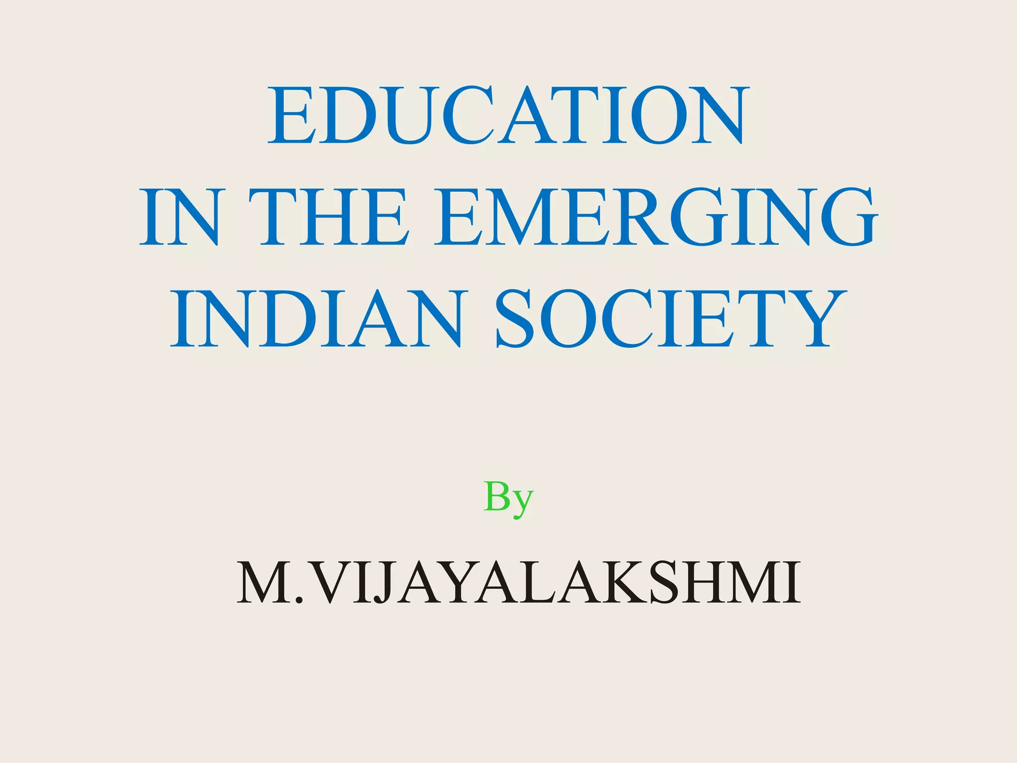 EDUCATION
IN THE EMERGING
INDIAN SOCIETY
By
M.VIJAYALAKSHMI
 
