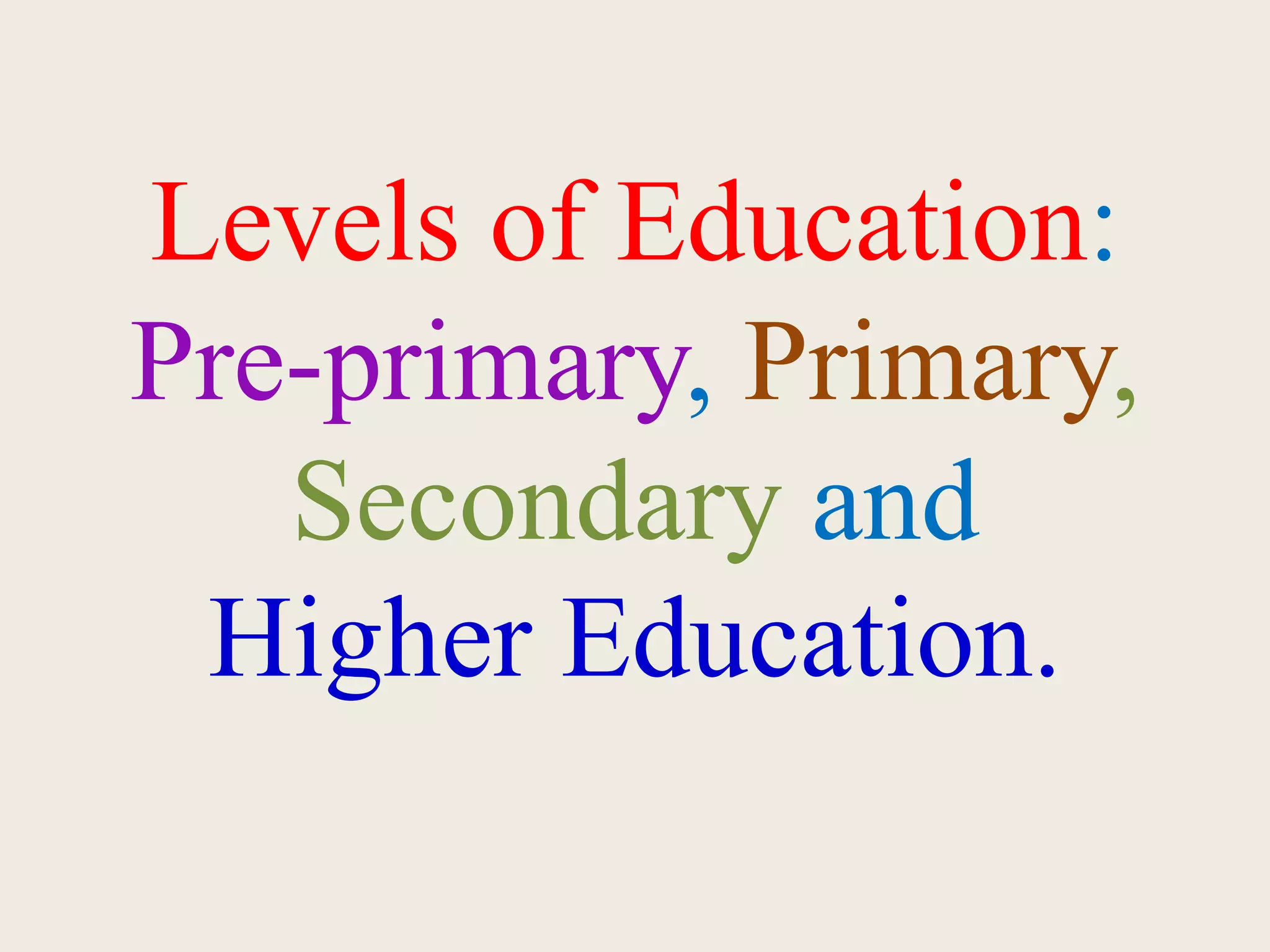 Levels of Education:
Pre-primary, Primary,
Secondary and
Higher Education.
 