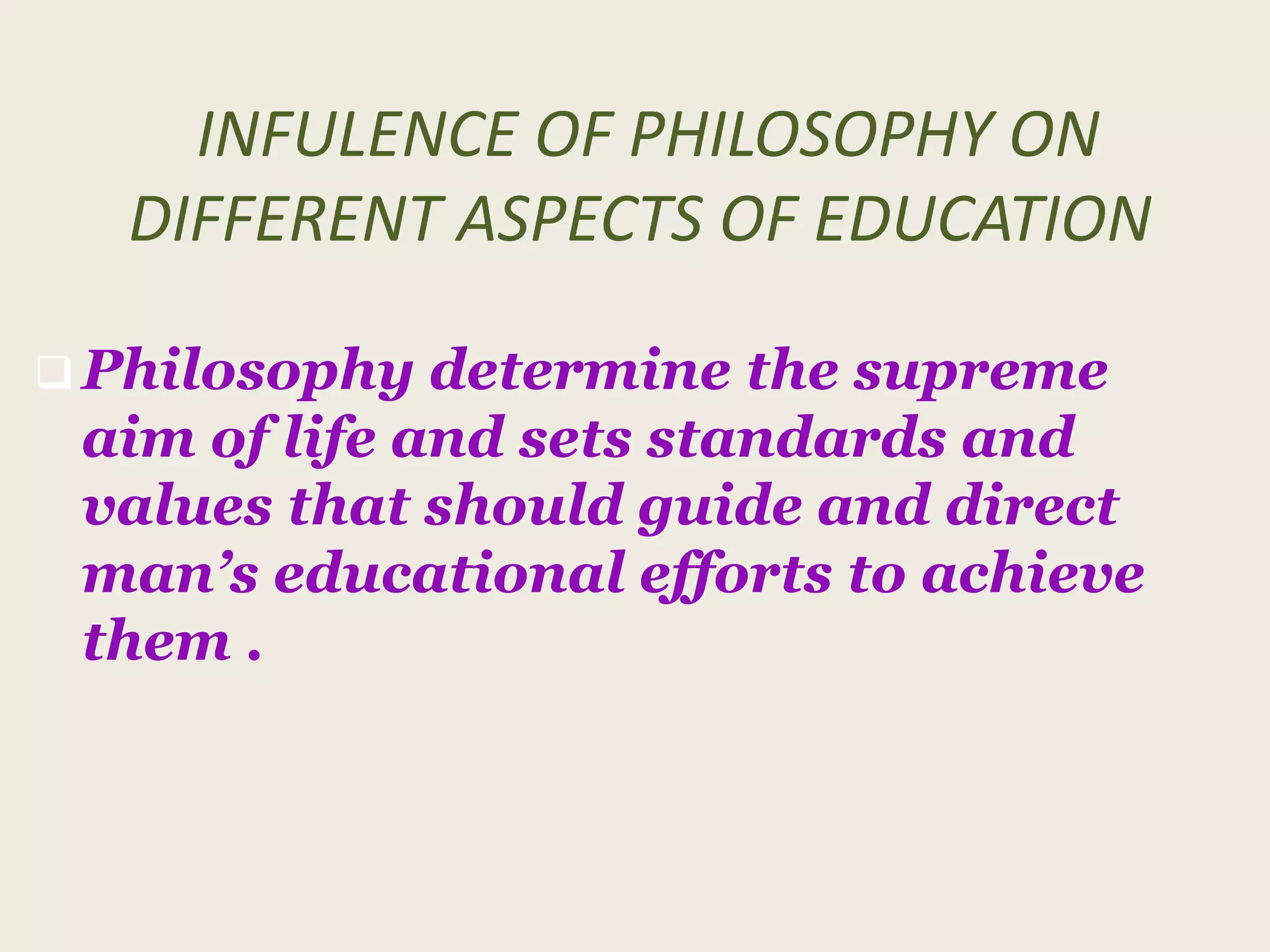INFULENCE OF PHILOSOPHY ON
DIFFERENT ASPECTS OF EDUCATION
 Philosophy determine the supreme
aim of life and sets standards and
values that should guide and direct
man’s educational efforts to achieve
them .
 