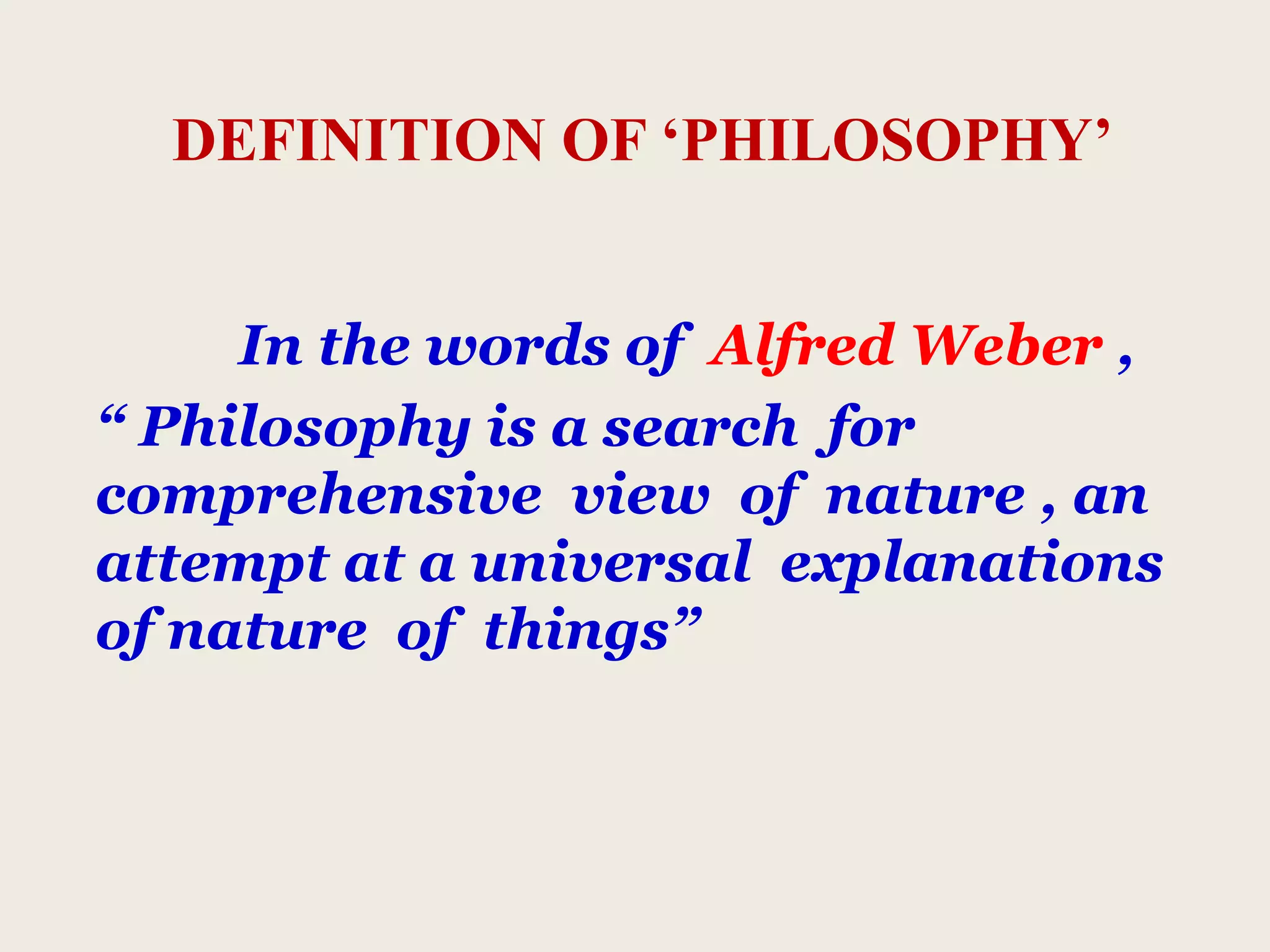 DEFINITION OF ‘PHILOSOPHY’
In the words of Alfred Weber ,
“ Philosophy is a search for
comprehensive view of nature , an
attempt at a universal explanations
of nature of things”
 