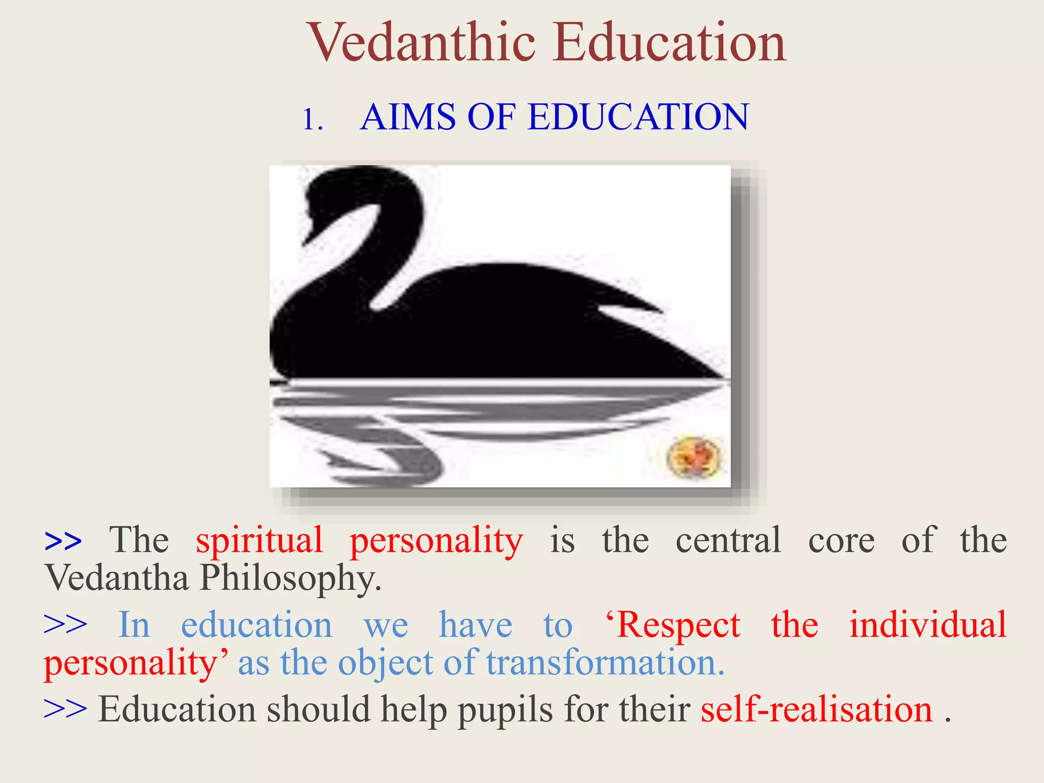 Vedanthic Education
1. AIMS OF EDUCATION
>> The spiritual personality is the central core of the
Vedantha Philosophy.
>> In education we have to ‘Respect the individual
personality’ as the object of transformation.
>> Education should help pupils for their self-realisation .
 