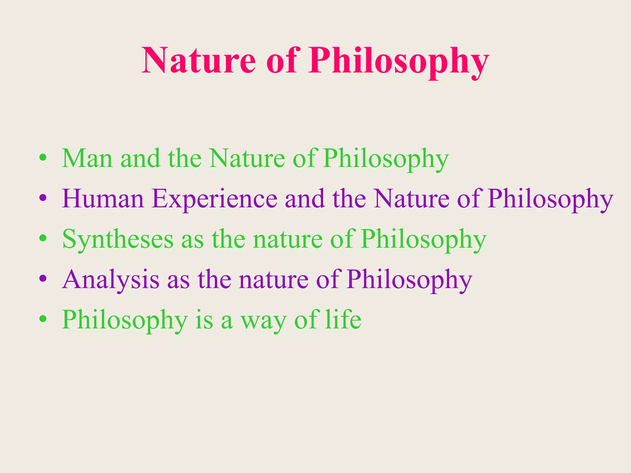Nature of Philosophy
• Man and the Nature of Philosophy
• Human Experience and the Nature of Philosophy
• Syntheses as the nature of Philosophy
• Analysis as the nature of Philosophy
• Philosophy is a way of life
 