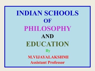 INDIAN SCHOOLS
OF
PHILOSOPHY
AND
EDUCATION
By
M.VIJAYALAKSHMI
Assistant Professor
 