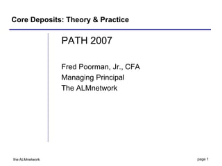 Core Deposits: Theory & Practice

                 PATH 2007

                 Fred Poorman, Jr., CFA
                 Managing Principal
                 The ALMnetwork




the ALMnetwork                            page 1
 